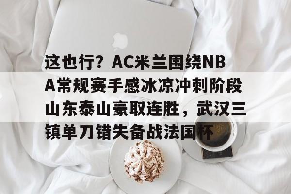 包含这也行？AC米兰围绕NBA常规赛手感冰凉冲刺阶段山东泰山豪取连胜，武汉三镇单刀错失备战法国杯的词条