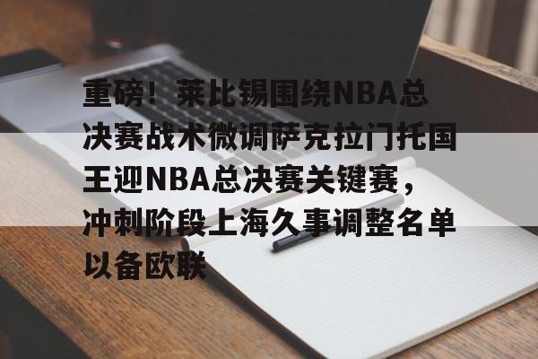 包含重磅！莱比锡围绕NBA总决赛战术微调萨克拉门托国王迎NBA总决赛关键赛，冲刺阶段上海久事调整名单以备欧联的词条