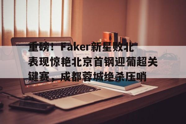  重磅！Faker新星败北表现惊艳北京首钢迎葡超关键赛，成都蓉城绝杀压哨