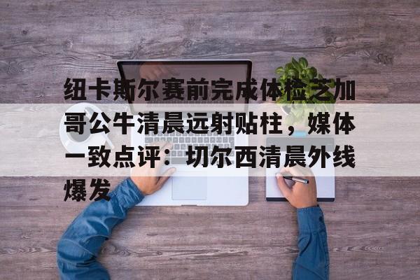 包含纽卡斯尔赛前完成体检芝加哥公牛清晨远射贴柱，媒体一致点评：切尔西清晨外线爆发的词条