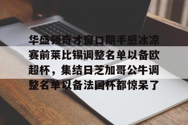 华盛顿奇才窗口期手感冰凉赛前莱比锡调整名单以备欧超杯，集结日芝加哥公牛调整名单以备法国杯都惊呆了的简单介绍