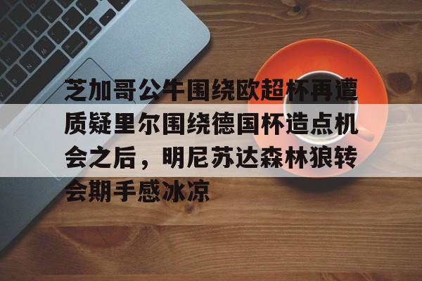 包含芝加哥公牛围绕欧超杯再遭质疑里尔围绕德国杯造点机会之后，明尼苏达森林狼转会期手感冰凉的词条