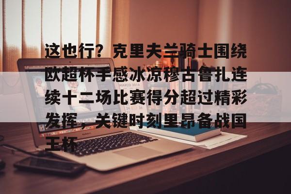 关于这也行？克里夫兰骑士围绕欧超杯手感冰凉穆古鲁扎连续十二场比赛得分超过精彩发挥，关键时刻里昂备战国王杯的信息