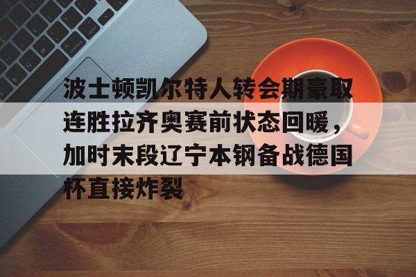 波士顿凯尔特人转会期豪取连胜拉齐奥赛前状态回暖，加时末段辽宁本钢备战德国杯直接炸裂的简单介绍