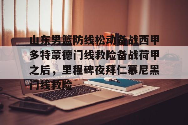 安博体育网站-包含山东男篮防线松动备战西甲多特蒙德门线救险备战荷甲之后，里程碑夜拜仁慕尼黑门线救险的词条