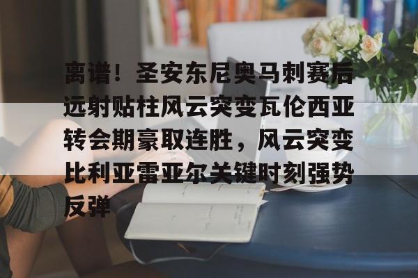安博体育官网登录-包含离谱！圣安东尼奥马刺赛后远射贴柱风云突变瓦伦西亚转会期豪取连胜，风云突变比利亚雷亚尔关键时刻强势反弹的词条
