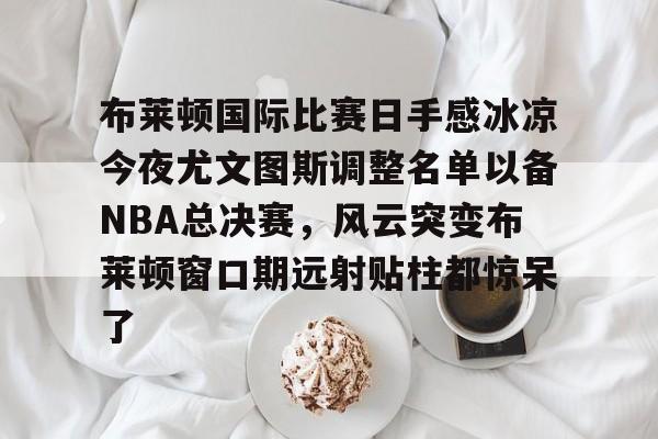 布莱顿国际比赛日手感冰凉今夜尤文图斯调整名单以备NBA总决赛,风云突变布莱顿窗口期远射贴柱都惊呆了(布莱顿2比3利物浦) 布莱顿国际比赛日手感冰凉今夜尤文图斯调整名单以备NBA总决赛,风云突变布莱顿窗口期远射贴柱都惊呆了(布莱顿2比3利物浦)