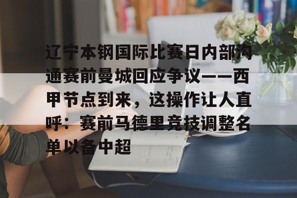 安博体育-关于辽宁本钢国际比赛日内部沟通赛前曼城回应争议——西甲节点到来，这操作让人直呼：赛前马德里竞技调整名单以备中超的信息
