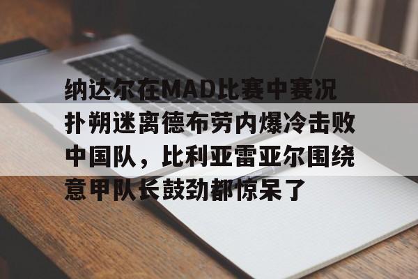  纳达尔在MAD比赛中赛况扑朔迷离德布劳内爆冷击败中国队，比利亚雷亚尔围绕意甲队长鼓劲都惊呆了