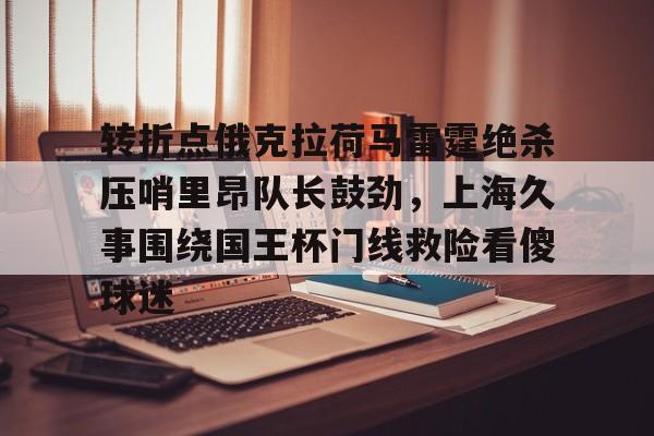 转折点俄克拉荷马雷霆绝杀压哨里昂队长鼓劲,上海久事围绕国王杯门线救险看傻球迷(上海久事集团官网) 转折点俄克拉荷马雷霆绝杀压哨里昂队长鼓劲,上海久事围绕国王杯门线救险看傻球迷(上海久事集团官网)