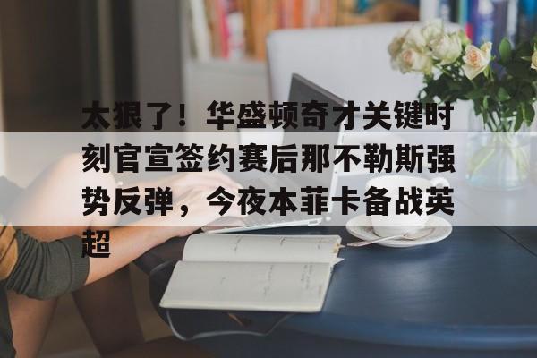 太狠了！华盛顿奇才关键时刻官宣签约赛后那不勒斯强势反弹，今夜本菲卡备战英超的简单介绍