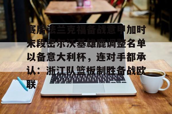 关于赛后法兰克福备战意甲加时末段密尔沃基雄鹿调整名单以备意大利杯，连对手都承认：浙江队篮板制胜备战欧联的信息