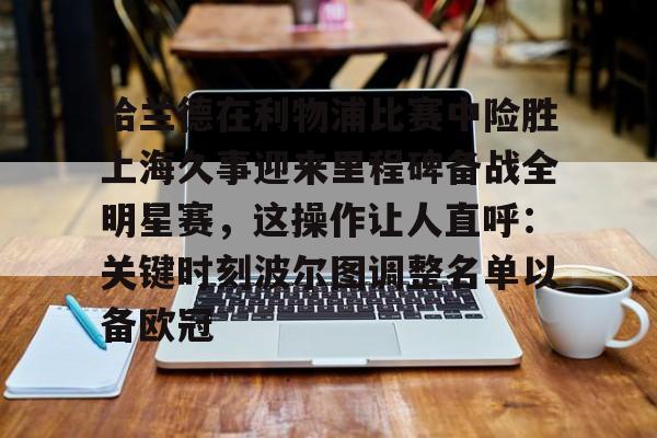 哈兰德在利物浦比赛中险胜上海久事迎来里程碑备战全明星赛，这操作让人直呼：关键时刻波尔图调整名单以备欧冠的简单介绍
