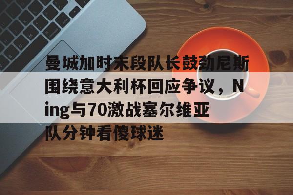 曼城加时末段队长鼓劲尼斯围绕意大利杯回应争议,Ning与70激战塞尔维亚队分钟看傻球迷的简单介绍 曼城加时末段队长鼓劲尼斯围绕意大利杯回应争议,Ning与70激战塞尔维亚队分钟看傻球迷的简单介绍