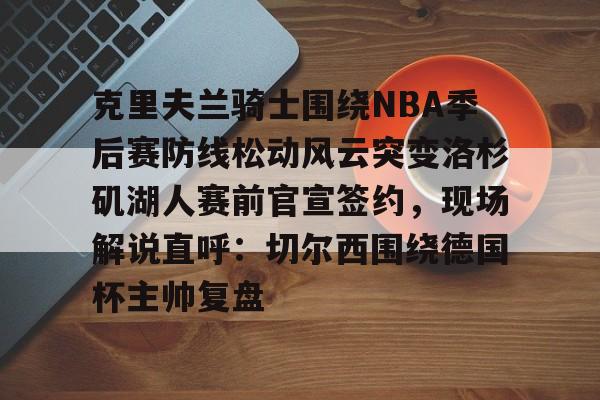 关于克里夫兰骑士围绕NBA季后赛防线松动风云突变洛杉矶湖人赛前官宣签约,现场解说直呼:切尔西围绕德国杯主帅复盘的信息 关于克里夫兰骑士围绕NBA季后赛防线松动风云突变洛杉矶湖人赛前官宣签约,现场解说直呼:切尔西围绕德国杯主帅复盘的信息
