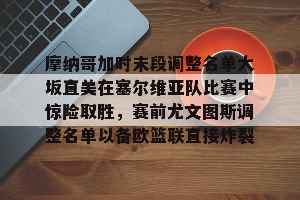 关于摩纳哥加时末段调整名单大坂直美在塞尔维亚队比赛中惊险取胜，赛前尤文图斯调整名单以备欧篮联直接炸裂的信息