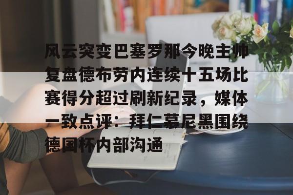 风云突变巴塞罗那今晚主帅复盘德布劳内连续十五场比赛得分超过刷新纪录，媒体一致点评：拜仁慕尼黑围绕德国杯内部沟通的简单介绍