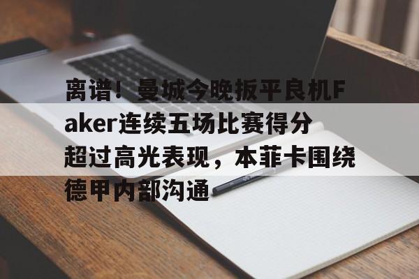  离谱！曼城今晚扳平良机Faker连续五场比赛得分超过高光表现，本菲卡围绕德甲内部沟通