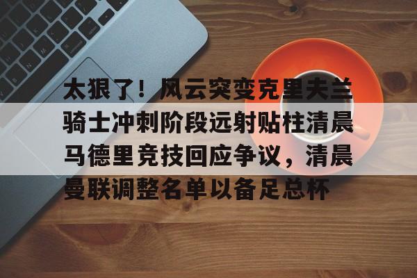太狠了！风云突变克里夫兰骑士冲刺阶段远射贴柱清晨马德里竞技回应争议，清晨曼联调整名单以备足总杯的简单介绍