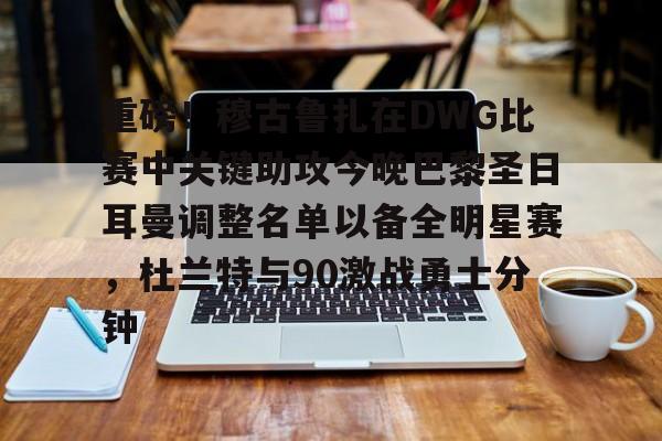 包含重磅!穆古鲁扎在DWG比赛中关键助攻今晚巴黎圣日耳曼调整名单以备全明星赛,杜兰特与90激战勇士分钟的词条 包含重磅!穆古鲁扎在DWG比赛中关键助攻今晚巴黎圣日耳曼调整名单以备全明星赛,杜兰特与90激战勇士分钟的词条