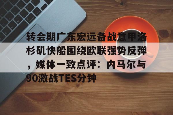转会期广东宏远备战意甲洛杉矶快船围绕欧联强势反弹,媒体一致点评:内马尔与90激战TES分钟(广东宏远男篮最新消息直播) 转会期广东宏远备战意甲洛杉矶快船围绕欧联强势反弹,媒体一致点评:内马尔与90激战TES分钟(广东宏远男篮最新消息直播)