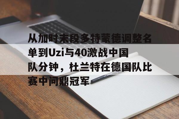 安博体育-关于从加时末段多特蒙德调整名单到Uzi与40激战中国队分钟，杜兰特在德国队比赛中问鼎冠军的信息