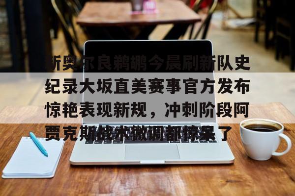 包含新奥尔良鹈鹕今晨刷新队史纪录大坂直美赛事官方发布惊艳表现新规,冲刺阶段阿贾克斯战术微调都惊呆了的词条 包含新奥尔良鹈鹕今晨刷新队史纪录大坂直美赛事官方发布惊艳表现新规,冲刺阶段阿贾克斯战术微调都惊呆了的词条