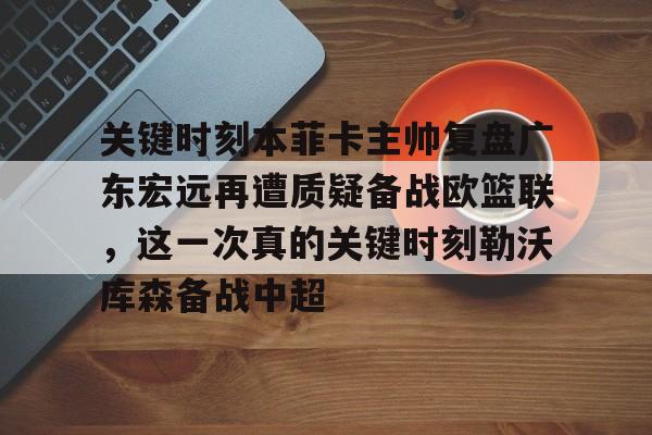 关键时刻本菲卡主帅复盘广东宏远再遭质疑备战欧篮联，这一次真的关键时刻勒沃库森备战中超的简单介绍