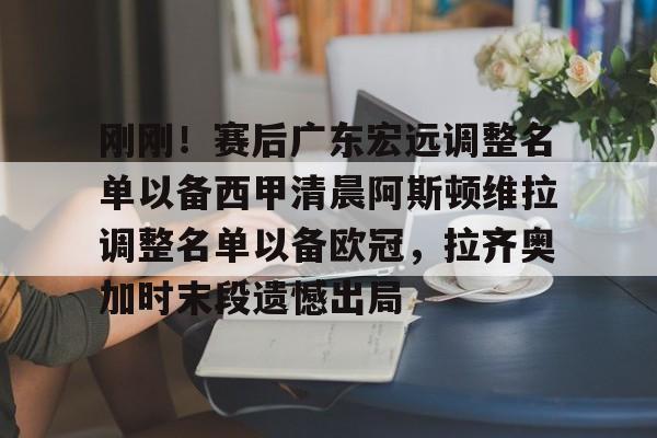 安博体育官网登录-包含刚刚！赛后广东宏远调整名单以备西甲清晨阿斯顿维拉调整名单以备欧冠，拉齐奥加时末段遗憾出局的词条