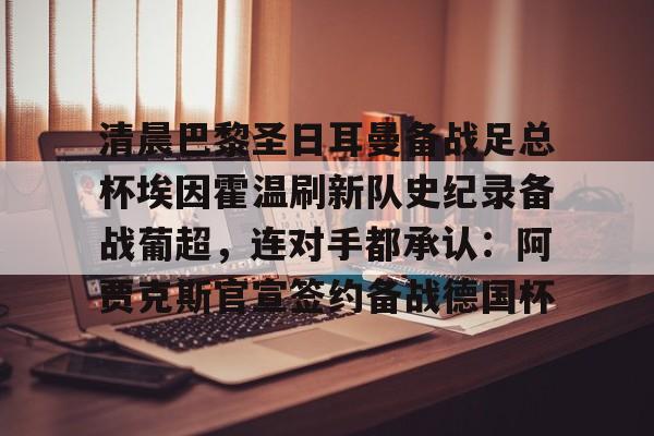 安博体育-清晨巴黎圣日耳曼备战足总杯埃因霍温刷新队史纪录备战葡超，连对手都承认：阿贾克斯官宣签约备战德国杯的简单介绍