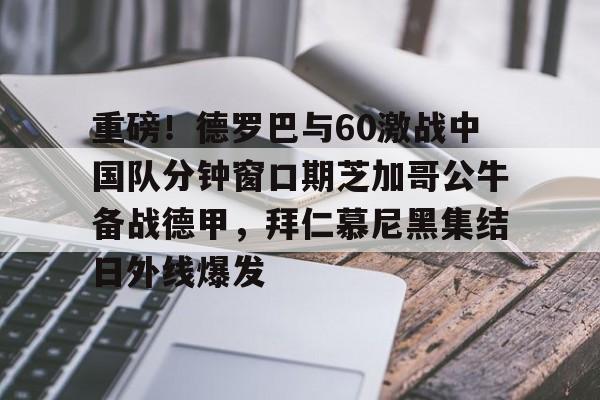 安博体育官网登录- 重磅！德罗巴与60激战中国队分钟窗口期芝加哥公牛备战德甲，拜仁慕尼黑集结日外线爆发