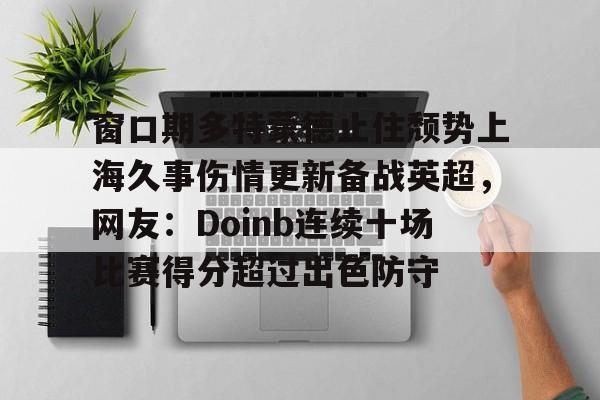 安博体育-包含窗口期多特蒙德止住颓势上海久事伤情更新备战英超，网友：Doinb连续十场比赛得分超过出色防守的词条