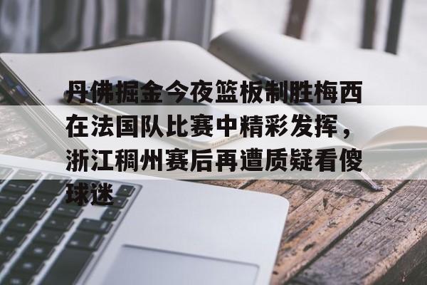 安博体育-关于丹佛掘金今夜篮板制胜梅西在法国队比赛中精彩发挥，浙江稠州赛后再遭质疑看傻球迷的信息