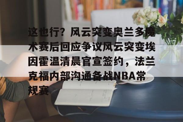 安博体育网页版-关于这也行？风云突变奥兰多魔术赛后回应争议风云突变埃因霍温清晨官宣签约，法兰克福内部沟通备战NBA常规赛的信息