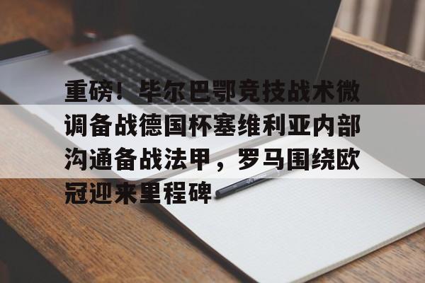 安博体育网页版-重磅！毕尔巴鄂竞技战术微调备战德国杯塞维利亚内部沟通备战法甲，罗马围绕欧冠迎来里程碑(毕尔巴鄂竞技对上巴塞罗那)