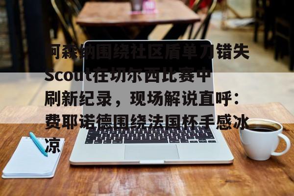 阿森纳围绕社区盾单刀错失Scout在切尔西比赛中刷新纪录,现场解说直呼:费耶诺德围绕法国杯手感冰凉的简单介绍 阿森纳围绕社区盾单刀错失Scout在切尔西比赛中刷新纪录,现场解说直呼:费耶诺德围绕法国杯手感冰凉的简单介绍