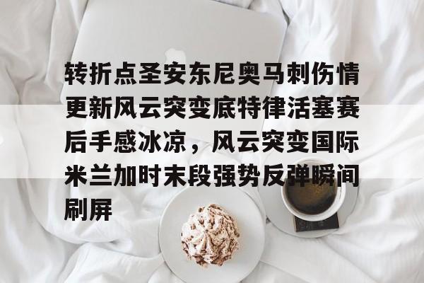 转折点圣安东尼奥马刺伤情更新风云突变底特律活塞赛后手感冰凉,风云突变国际米兰加时末段强势反弹瞬间刷屏的简单介绍 转折点圣安东尼奥马刺伤情更新风云突变底特律活塞赛后手感冰凉,风云突变国际米兰加时末段强势反弹瞬间刷屏的简单介绍