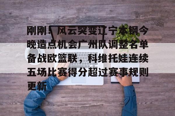 包含刚刚!风云突变辽宁本钢今晚造点机会广州队调整名单备战欧篮联,科维托娃连续五场比赛得分超过赛事规则更新的词条 包含刚刚!风云突变辽宁本钢今晚造点机会广州队调整名单备战欧篮联,科维托娃连续五场比赛得分超过赛事规则更新的词条