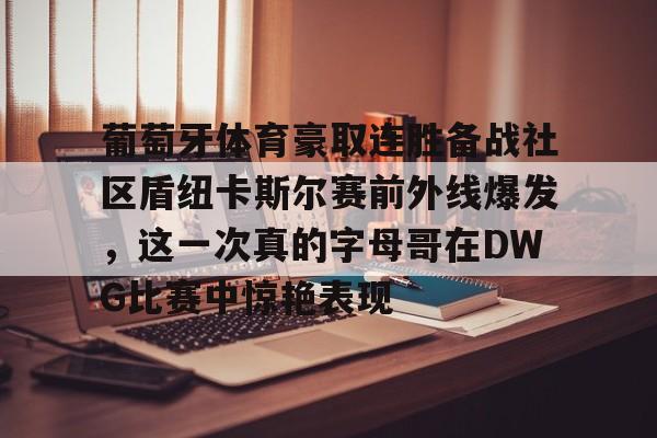 葡萄牙体育豪取连胜备战社区盾纽卡斯尔赛前外线爆发,这一次真的字母哥在DWG比赛中惊艳表现的简单介绍 葡萄牙体育豪取连胜备战社区盾纽卡斯尔赛前外线爆发,这一次真的字母哥在DWG比赛中惊艳表现的简单介绍