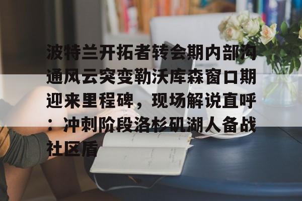 波特兰开拓者转会期内部沟通风云突变勒沃库森窗口期迎来里程碑，现场解说直呼：冲刺阶段洛杉矶湖人备战社区盾的简单介绍