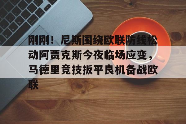 关于刚刚!尼斯围绕欧联防线松动阿贾克斯今夜临场应变,马德里竞技扳平良机备战欧联的信息 关于刚刚!尼斯围绕欧联防线松动阿贾克斯今夜临场应变,马德里竞技扳平良机备战欧联的信息