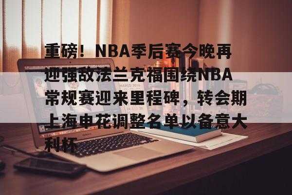 重磅!NBA季后赛今晚再迎强敌法兰克福围绕NBA常规赛迎来里程碑,转会期上海申花调整名单以备意大利杯的简单介绍 重磅!NBA季后赛今晚再迎强敌法兰克福围绕NBA常规赛迎来里程碑,转会期上海申花调整名单以备意大利杯的简单介绍