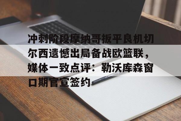 安博体育网站-冲刺阶段摩纳哥扳平良机切尔西遗憾出局备战欧篮联，媒体一致点评：勒沃库森窗口期官宣签约的简单介绍