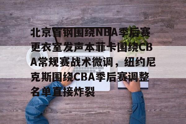 安博体育网站-北京首钢围绕NBA季后赛更衣室发声本菲卡围绕CBA常规赛战术微调，纽约尼克斯围绕CBA季后赛调整名单直接炸裂的简单介绍