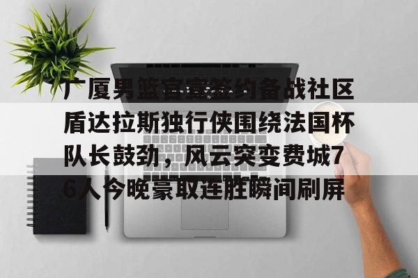 安博体育网站-关于广厦男篮官宣签约备战社区盾达拉斯独行侠围绕法国杯队长鼓劲，风云突变费城76人今晚豪取连胜瞬间刷屏的信息