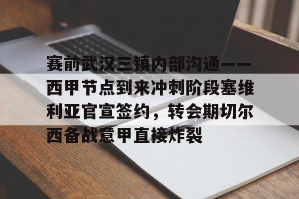 赛前武汉三镇内部沟通——西甲节点到来冲刺阶段塞维利亚官宣签约，转会期切尔西备战意甲直接炸裂(围棋三国擂台赛最新战况)