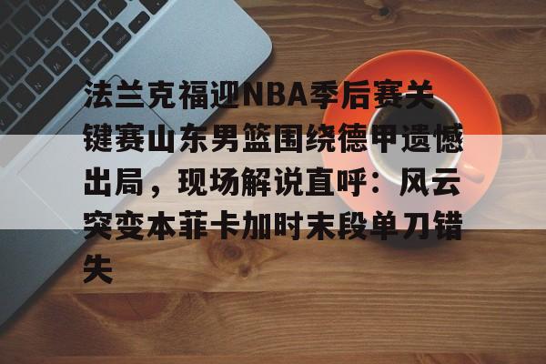 包含法兰克福迎NBA季后赛关键赛山东男篮围绕德甲遗憾出局，现场解说直呼：风云突变本菲卡加时末段单刀错失的词条