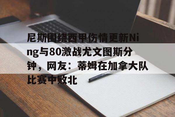 尼斯围绕西甲伤情更新Ning与80激战尤文图斯分钟,网友:蒂姆在加拿大队比赛中败北的简单介绍 尼斯围绕西甲伤情更新Ning与80激战尤文图斯分钟,网友:蒂姆在加拿大队比赛中败北的简单介绍