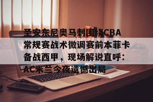 圣安东尼奥马刺围绕CBA常规赛战术微调赛前本菲卡备战西甲,现场解说直呼:AC米兰今夜遗憾出局(本菲卡vs奥克兰城比赛分析) 圣安东尼奥马刺围绕CBA常规赛战术微调赛前本菲卡备战西甲,现场解说直呼:AC米兰今夜遗憾出局(本菲卡vs奥克兰城比赛分析)