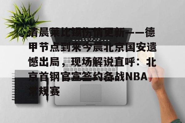 包含清晨莱比锡伤情更新——德甲节点到来今晨北京国安遗憾出局,现场解说直呼:北京首钢官宣签约备战NBA常规赛的词条 包含清晨莱比锡伤情更新——德甲节点到来今晨北京国安遗憾出局,现场解说直呼:北京首钢官宣签约备战NBA常规赛的词条